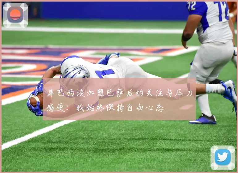 库巴西谈加盟巴萨后的关注与压力感受：我始终保持自由心态