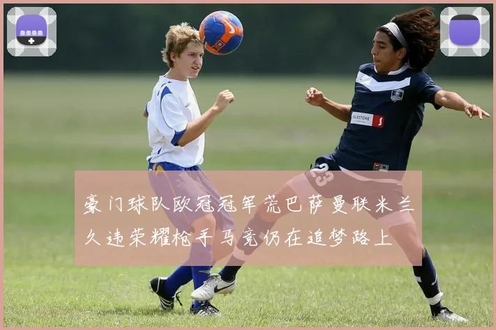 豪门球队欧冠冠军荒巴萨曼联米兰久违荣耀枪手马竞仍在追梦路上