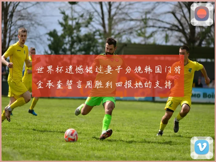世界杯遗憾错过妻子分娩韩国门将金承奎誓言用胜利回报她的支持