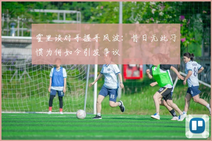 霍里谈对手握手风波：昔日无此习惯为何如今引发争议