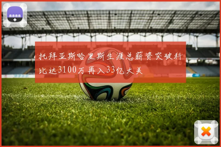 托拜亚斯哈里斯生涯总薪资突破科比达3100万再入33亿大关