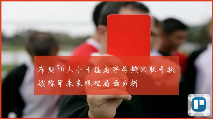 布朗76人小卡猛龙字母热火联手挑战绿军未来艰难局面分析