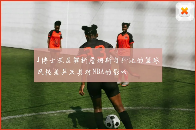 J博士深度解析詹姆斯与科比的篮球风格差异及其对NBA的影响