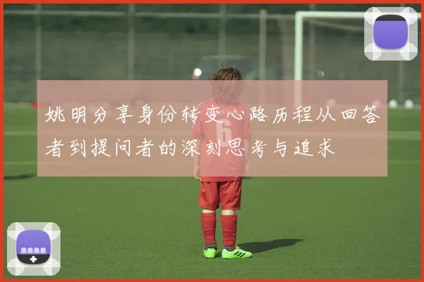 姚明分享身份转变心路历程从回答者到提问者的深刻思考与追求
