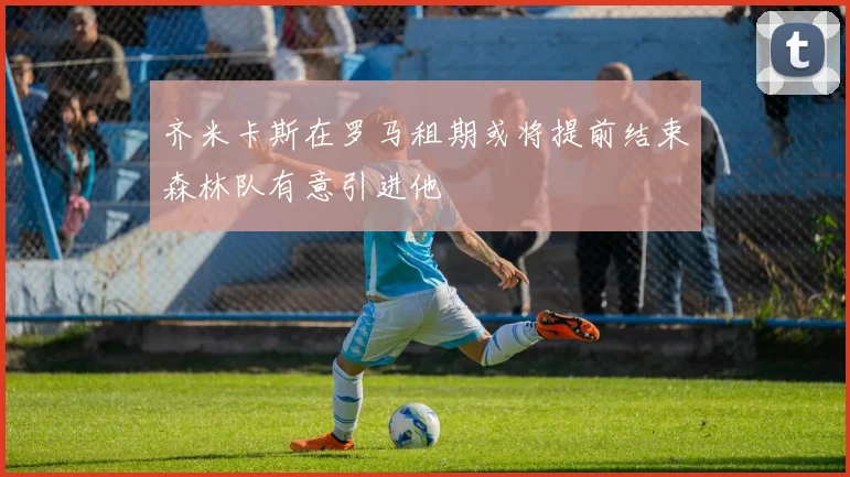 齐米卡斯在罗马租期或将提前结束森林队有意引进他
