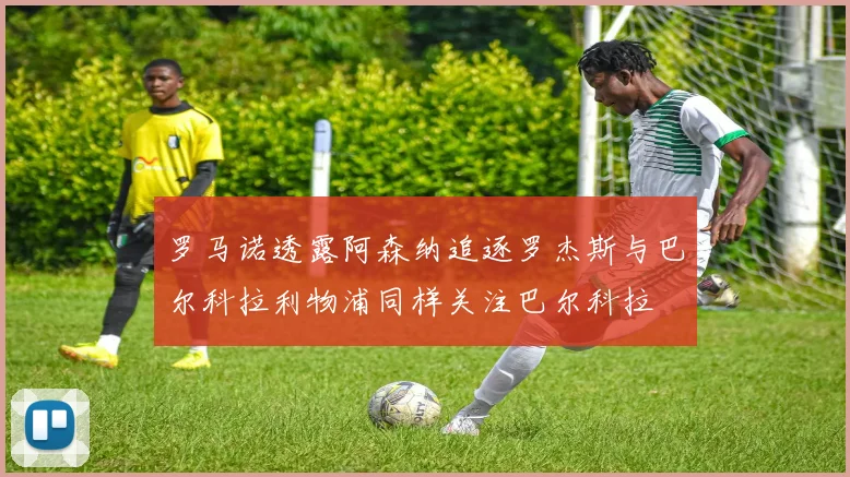 罗马诺透露阿森纳追逐罗杰斯与巴尔科拉利物浦同样关注巴尔科拉