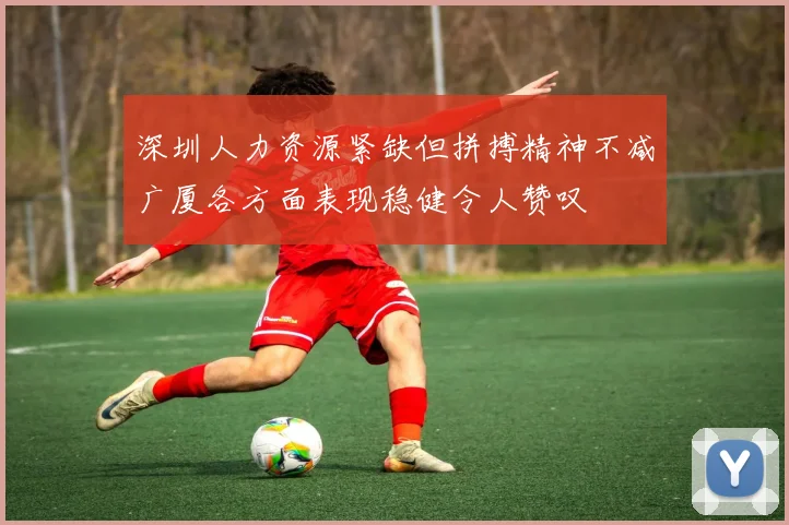 深圳人力资源紧缺但拼搏精神不减广厦各方面表现稳健令人赞叹