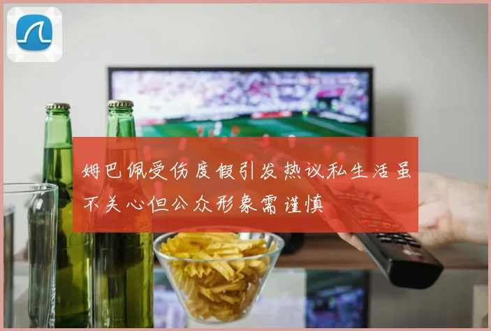 姆巴佩受伤度假引发热议私生活虽不关心但公众形象需谨慎