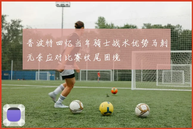 香波特回忆当年骑士战术优势马刺无奈应对比赛收尾困境