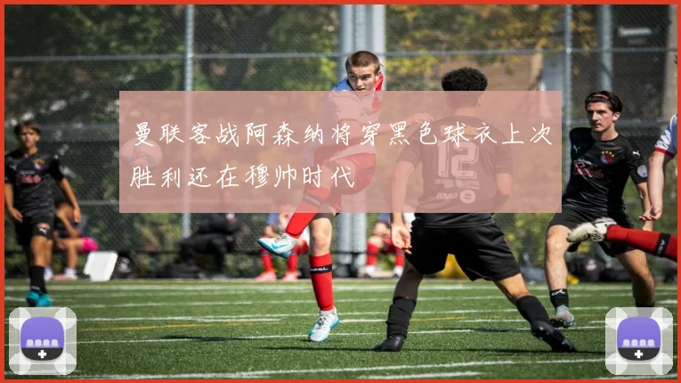 曼联客战阿森纳将穿黑色球衣上次胜利还在穆帅时代