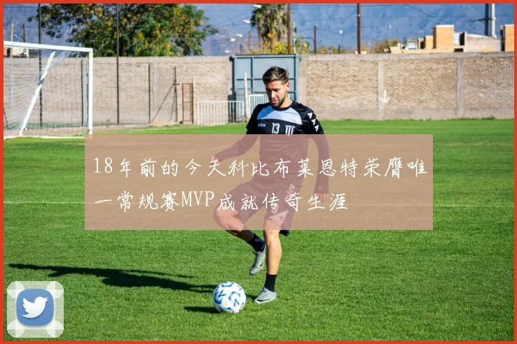 18年前的今天科比布莱恩特荣膺唯一常规赛MVP成就传奇生涯