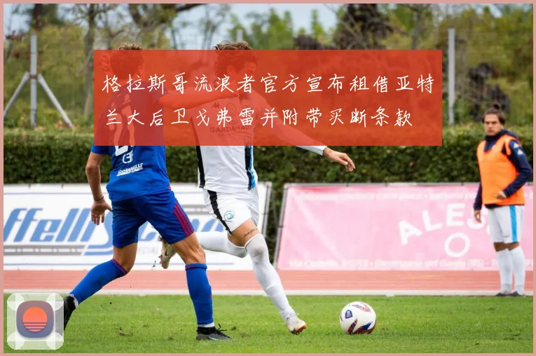 格拉斯哥流浪者官方宣布租借亚特兰大后卫戈弗雷并附带买断条款