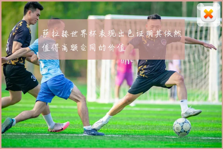 萨拉赫世界杯表现出色证明其依然值得高额合同的价值