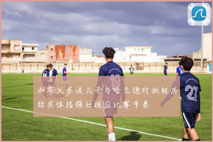 加布父亲谈儿子与哈兰德对抗经历称其体格强壮适应比赛节奏