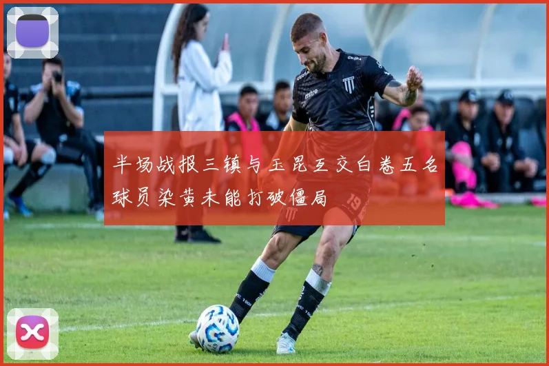 半场战报三镇与玉昆互交白卷五名球员染黄未能打破僵局