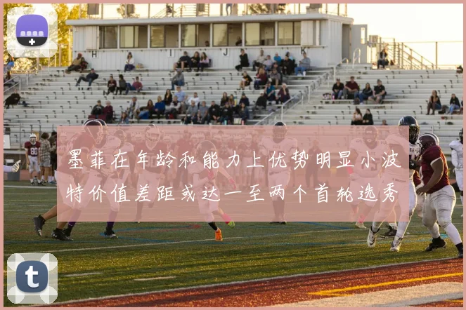 墨菲在年龄和能力上优势明显小波特价值差距或达一至两个首轮选秀权
