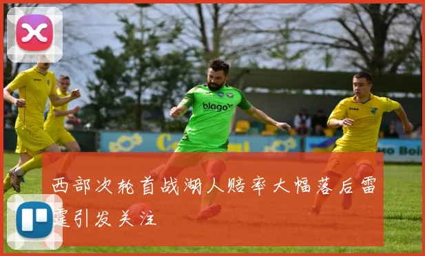 西部次轮首战湖人赔率大幅落后雷霆引发关注