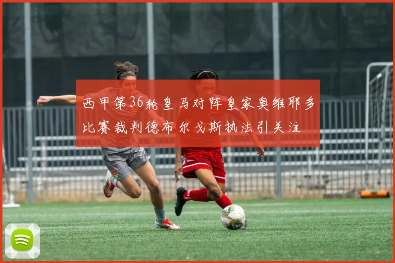 西甲第36轮皇马对阵皇家奥维耶多比赛裁判德布尔戈斯执法引关注