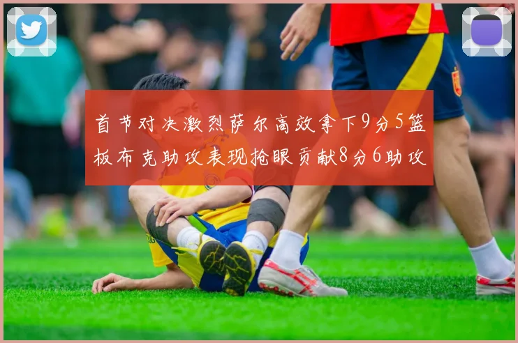 首节对决激烈萨尔高效拿下9分5篮板布克助攻表现抢眼贡献8分6助攻