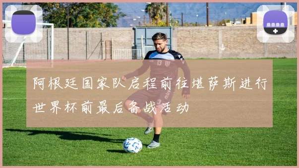 阿根廷国家队启程前往堪萨斯进行世界杯前最后备战活动