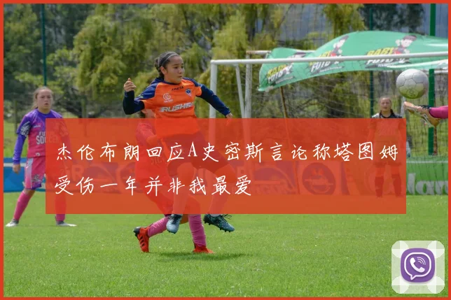 杰伦布朗回应A史密斯言论称塔图姆受伤一年并非我最爱