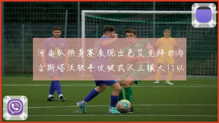 河南队热身赛表现出色艾克拜尔与古斯塔沃联手攻破武汉三镇大门以2-0获胜