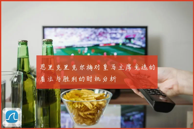 恩里克里克尔梅对皇马主席竞选的看法与胜利的时机分析