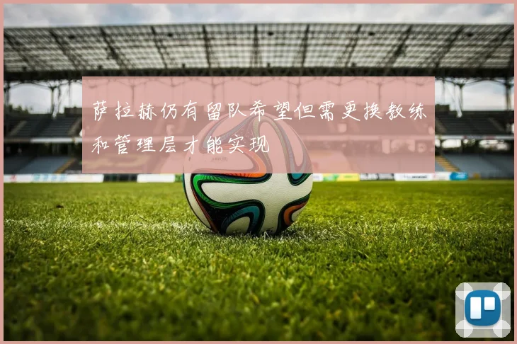萨拉赫仍有留队希望但需更换教练和管理层才能实现