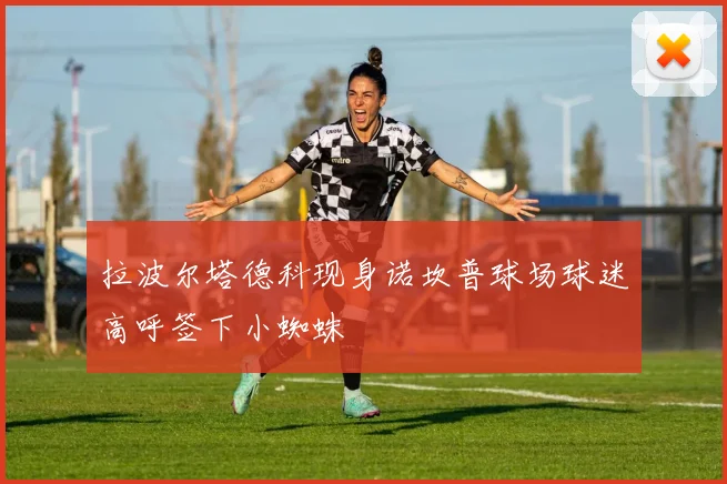 拉波尔塔德科现身诺坎普球场球迷高呼签下小蜘蛛