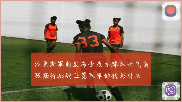 拉莫斯赛前发布会表示球队士气高涨期待挑战卫冕冠军的精彩对决