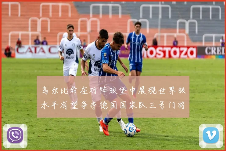乌尔比希在对阵狼堡中展现世界级水平有望争夺德国国家队三号门将位置