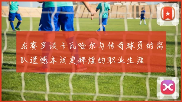 龙赛罗谈卡瓦哈尔与传奇球员的离队遗憾本该更辉煌的职业生涯