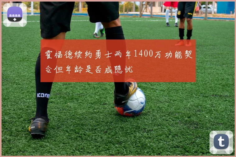 霍福德续约勇士两年1400万功能契合但年龄是否成隐忧