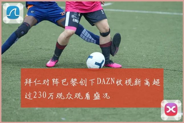 拜仁对阵巴黎创下DAZN收视新高超过230万观众观看盛况