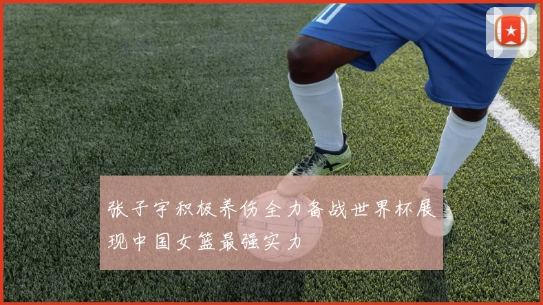 张子宇积极养伤全力备战世界杯展现中国女篮最强实力
