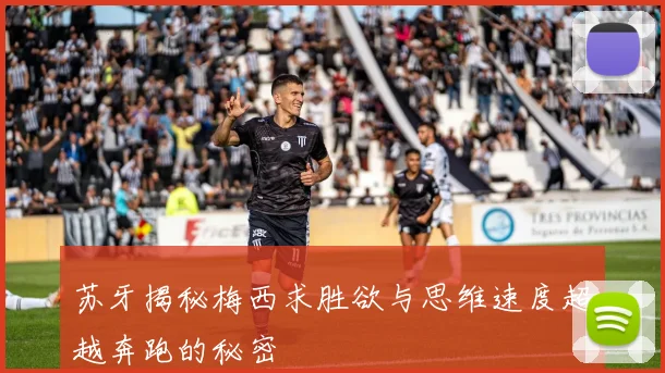 苏牙揭秘梅西求胜欲与思维速度超越奔跑的秘密