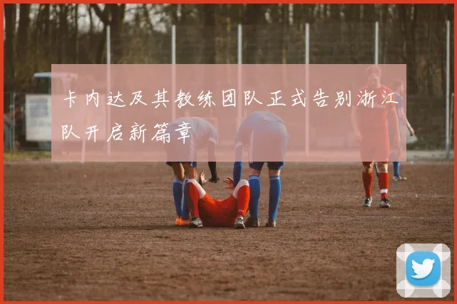 卡内达及其教练团队正式告别浙江队开启新篇章
